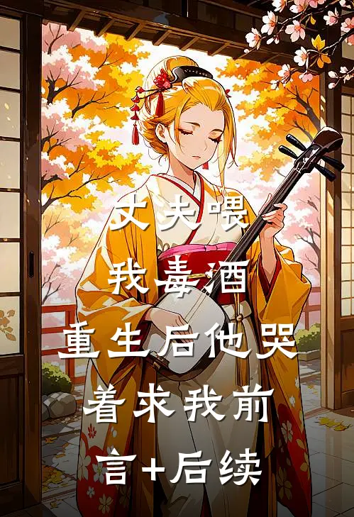 丈夫喂我毒酒，重生后他哭着求我前言+后续