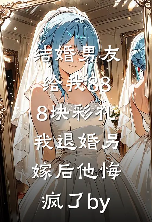 结婚男友给我888块彩礼，我退婚另嫁后他悔疯了by
