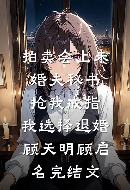 拍卖会上未婚夫秘书抢我戒指，我选择退婚顾天明顾启名完结文