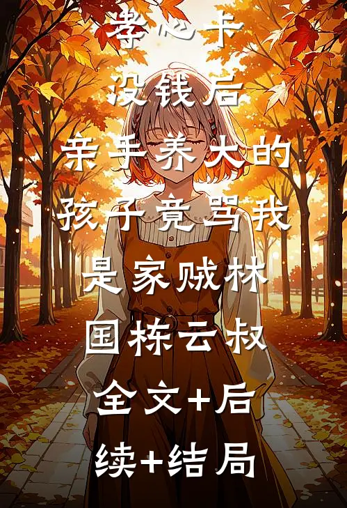 孝心卡没钱后，亲手养大的孩子竟骂我是家贼林国栋云叔全文+后续+结局