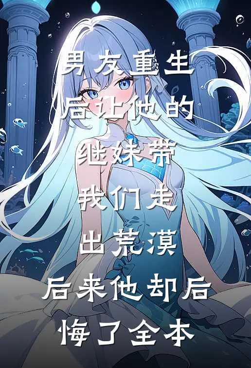 男友重生后让他的继妹带我们走出荒漠，后来他却后悔了全本