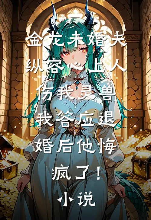 金龙未婚夫纵容心上人伤我灵兽，我答应退婚后他悔疯了！小说