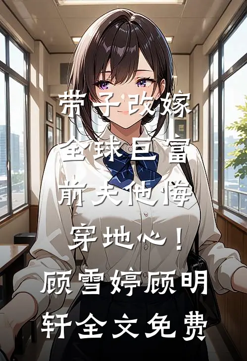 带子改嫁全球巨富，前夫他悔穿地心！顾雪婷顾明轩全文免费