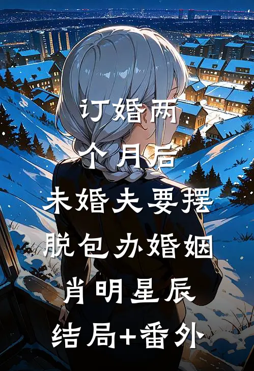 订婚两个月后，未婚夫要摆脱包办婚姻肖明星辰:结局+番外