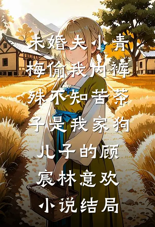 未婚夫小青梅偷我内裤，殊不知苦茶子是我家狗儿子的顾宸林意欢小说结局