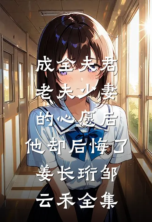 成全夫君老夫少妻的心愿后，他却后悔了姜长珩邹云禾全集