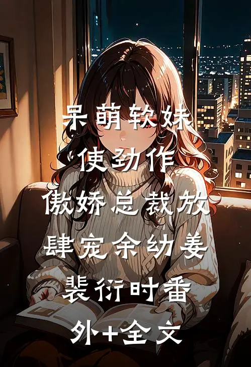 呆萌软妹使劲作，傲娇总裁放肆宠余幼姜裴衍时(番外)+(全文)