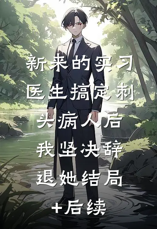 新来的实习医生搞定刺头病人后，我坚决辞退她结局+后续