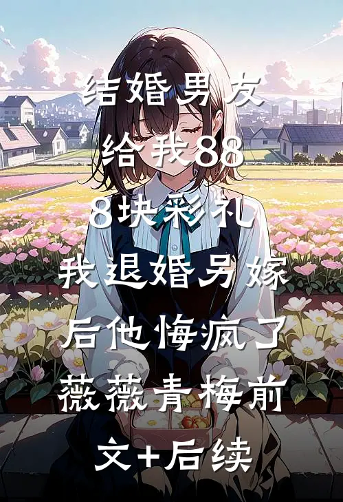 结婚男友给我888块彩礼，我退婚另嫁后他悔疯了薇薇青梅前文+后续