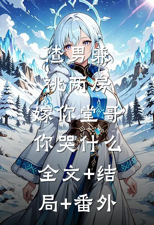 渣男兼祧两房，嫁你堂哥你哭什么全文+结局+番外