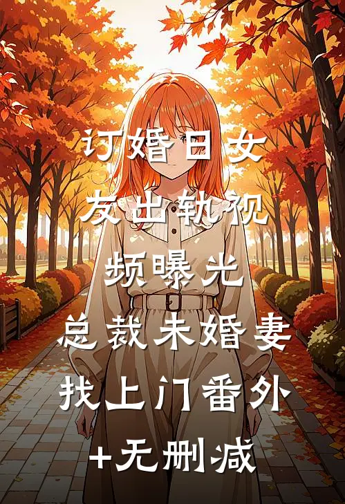 订婚日女友出轨视频曝光，总裁未婚妻找上门番外+无删减