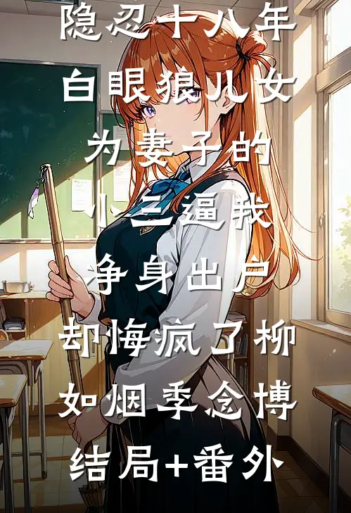 隐忍十八年，白眼狼儿女为妻子的小三逼我净身出户，却悔疯了柳如烟季念博结局+番外