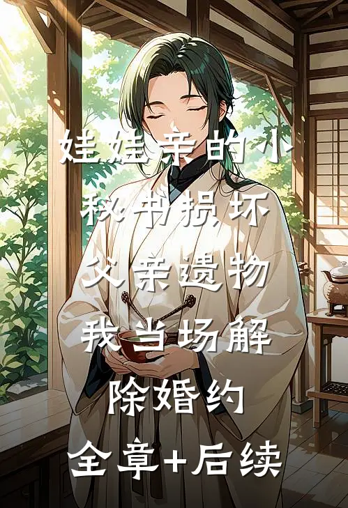 娃娃亲的小秘书损坏父亲遗物，我当场解除婚约:全章+后续