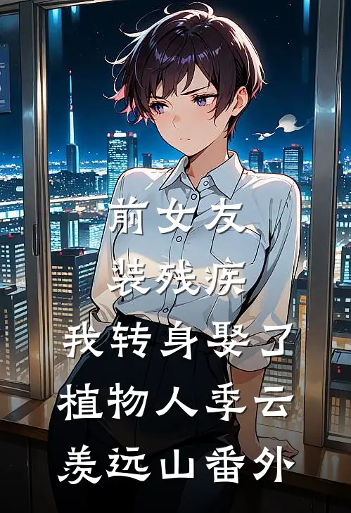 前女友装残疾，我转身娶了植物人季云羡远山番外