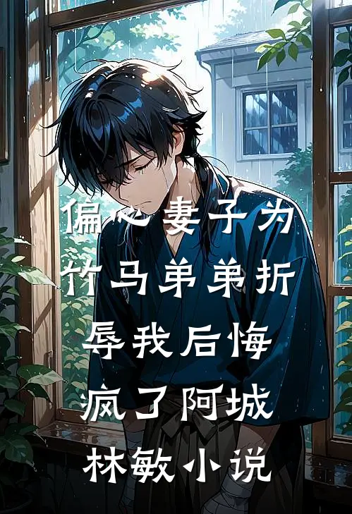 偏心妻子为竹马弟弟折辱我后悔疯了阿城林敏小说