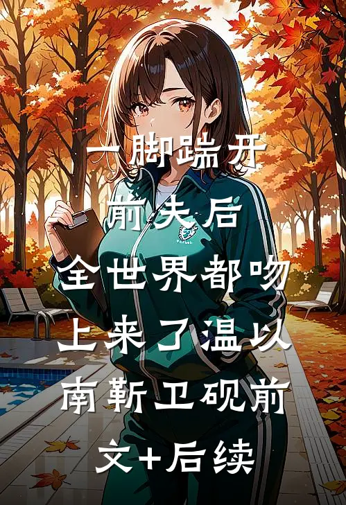 一脚踹开前夫后，全世界都吻上来了温以南靳卫砚前文+后续