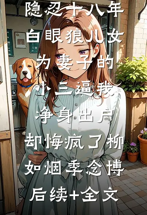 隐忍十八年，白眼狼儿女为妻子的小三逼我净身出户，却悔疯了柳如烟季念博后续+全文