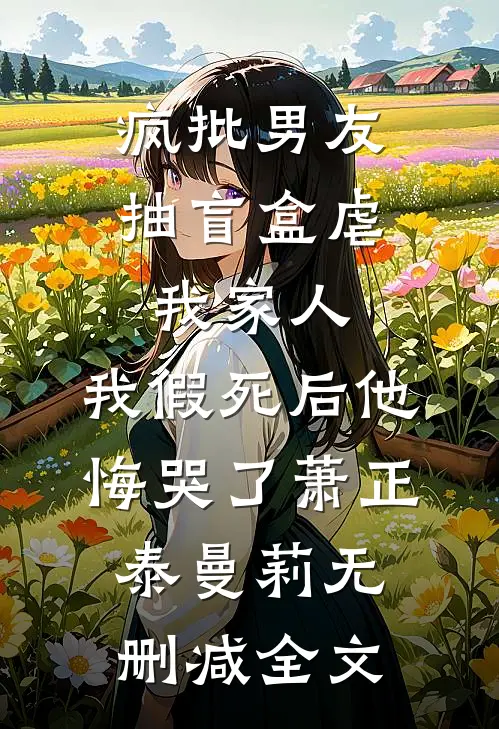 疯批男友抽盲盒虐我家人，我假死后他悔哭了萧正泰曼莉无删减全文