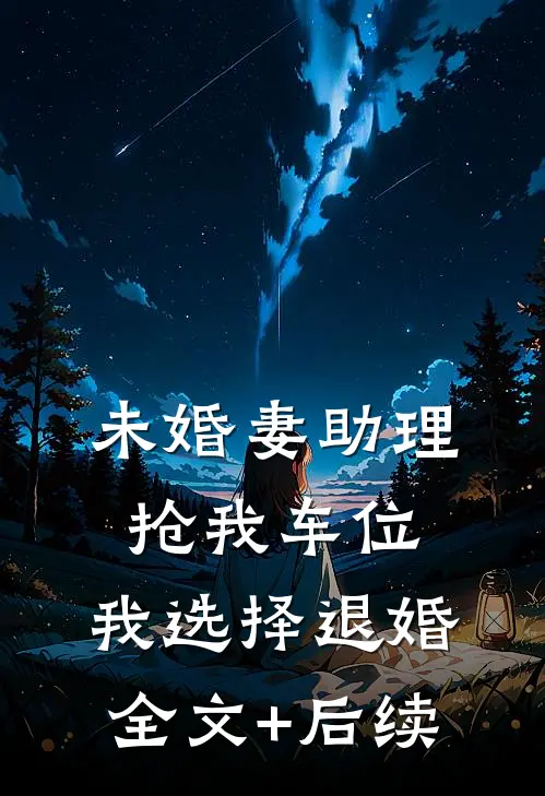 未婚妻助理抢我车位，我选择退婚全文+后续