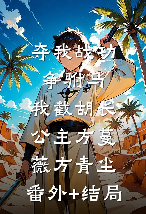 夺我战功争驸马，我截胡长公主方蔓薇方青尘:(番外)+(结局)
