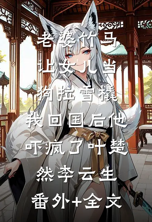 老婆竹马让女儿当狗拉雪橇，我回国后他吓疯了叶楚然李云生:(番外)+(全文)