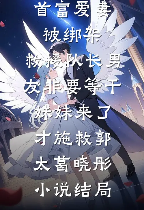首富爱妻被绑架，救援队长男友非要等干妹妹来了才施救郭太葛晓彤小说结局