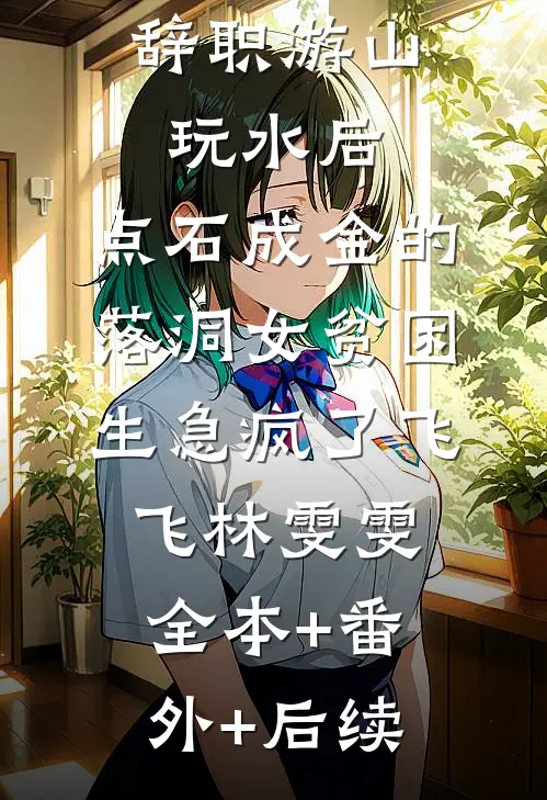 辞职游山玩水后，点石成金的落洞女贫困生急疯了飞飞林雯雯全本+番外+后续