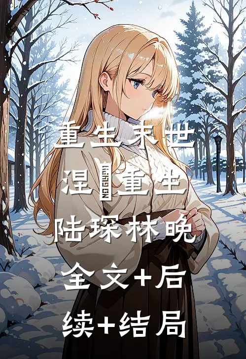 重生末世：涅槃重生陆琛林晚:全文+后续+结局