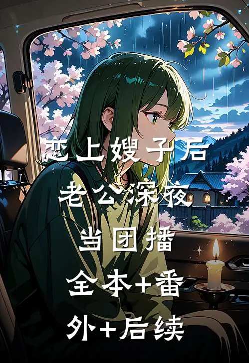 恋上嫂子后，老公深夜当团播:全本+番外+后续