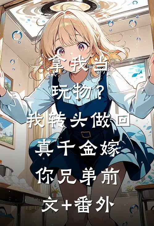 拿我当玩物？我转头做回真千金嫁你兄弟前文+番外