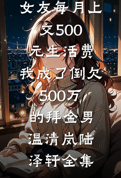 女友每月上交500元生活费，我成了倒欠500万的拜金男温清岚陆泽轩全集