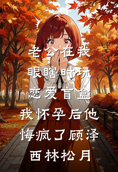 老公在我眼瞎时玩恋爱盲盒，我怀孕后他悔疯了顾泽西林松月