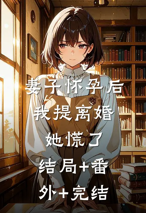 妻子怀孕后，我提离婚她慌了:结局+番外+完结