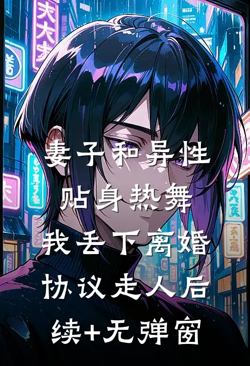 妻子和异性贴身热舞，我丢下离婚协议走人后续+无弹窗