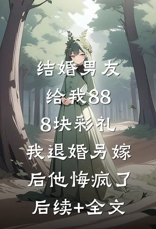 结婚男友给我888块彩礼，我退婚另嫁后他悔疯了后续+全文