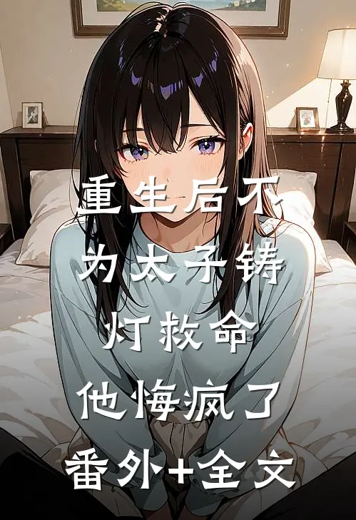重生后不为太子铸灯救命，他悔疯了:(番外)+(全文)