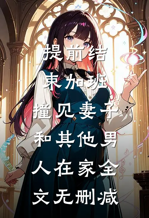 提前结束加班，撞见妻子和其他男人在家全文无删减
