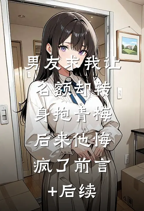男友求我让名额却转身抱青梅，后来他悔疯了前言+后续