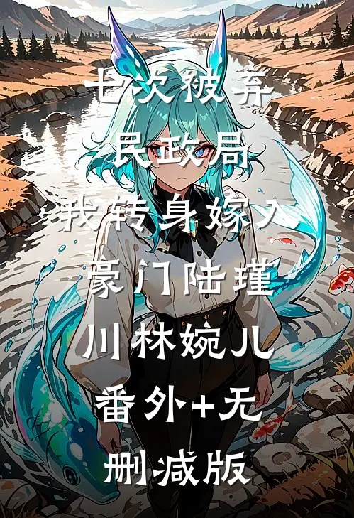 七次被弃民政局，我转身嫁入豪门陆瑾川林婉儿:番外+无删减版