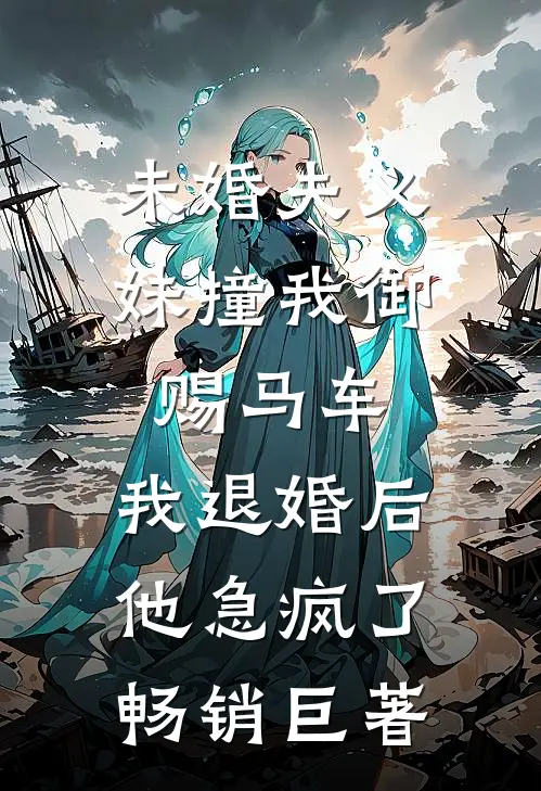 未婚夫义妹撞我御赐马车，我退婚后他急疯了畅销巨著