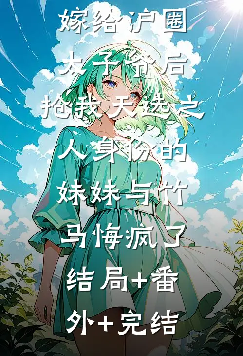 嫁给沪圈太子爷后，抢我天选之人身份的妹妹与竹马悔疯了:结局+番外+完结
