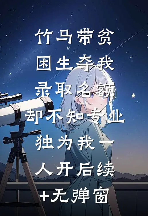 竹马带贫困生夺我录取名额，却不知专业独为我一人开后续+无弹窗