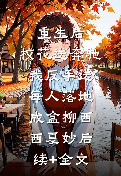 重生后，校花送奔驰我反手送每人落地成盒柳西西夏妙后续+全文