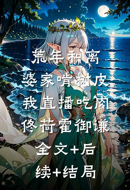 荒年和离，婆家啃树皮我直播吃肉佟荷霍御谦:全文+后续+结局