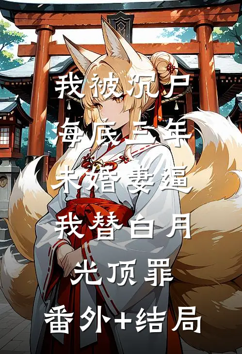 我被沉尸海底三年，未婚妻逼我替白月光顶罪:(番外)+(结局)