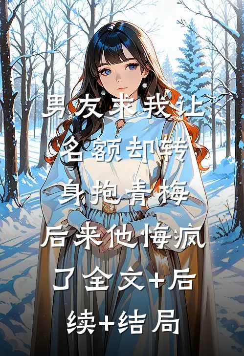 男友求我让名额却转身抱青梅，后来他悔疯了全文+后续+结局