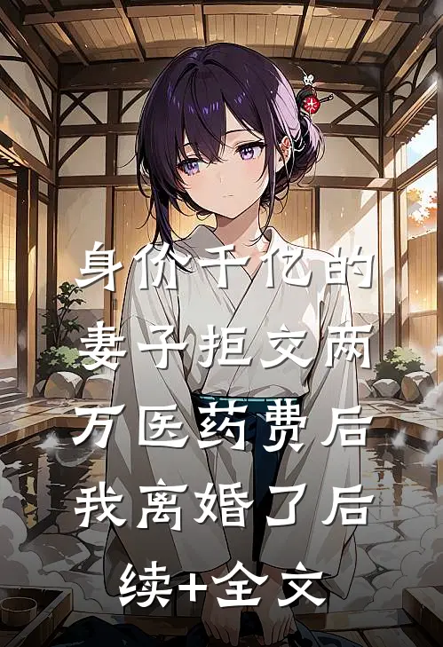 身价千亿的妻子拒交两万医药费后，我离婚了后续+全文
