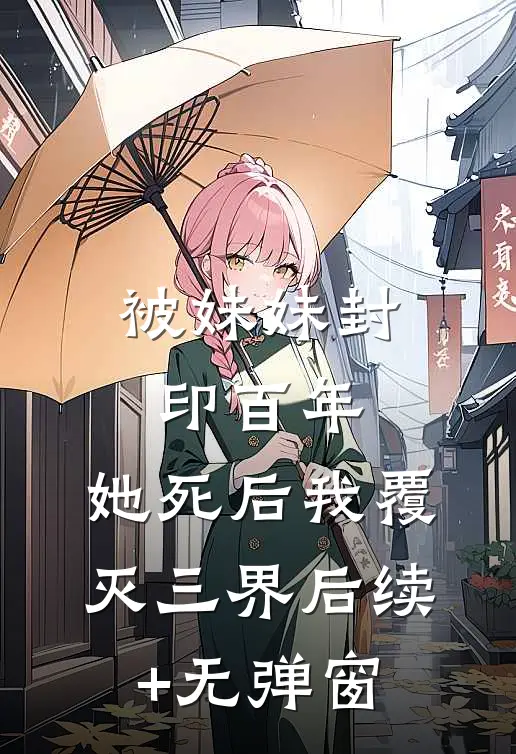 被妹妹封印百年，她死后我覆灭三界后续+无弹窗