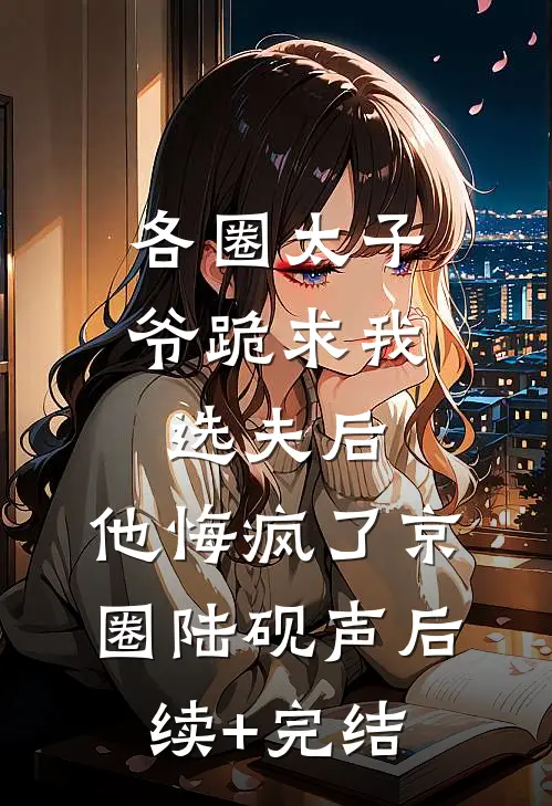 各圈太子爷跪求我选夫后，他悔疯了京圈陆砚声后续+完结