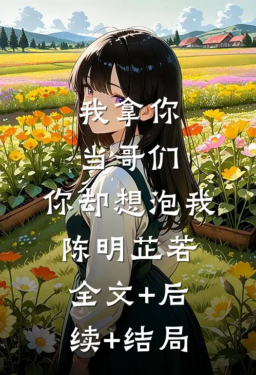 我拿你当哥们，你却想泡我陈明芷若全文+后续+结局